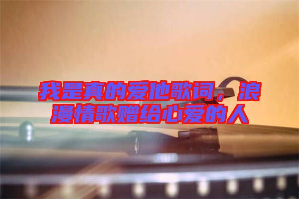 我是真的愛他歌詞,浪漫情歌贈給心愛的人