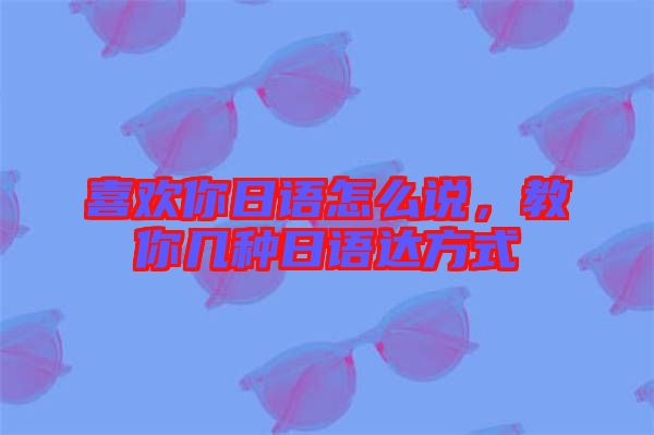 喜歡你日語怎么說,教你幾種日語達方式