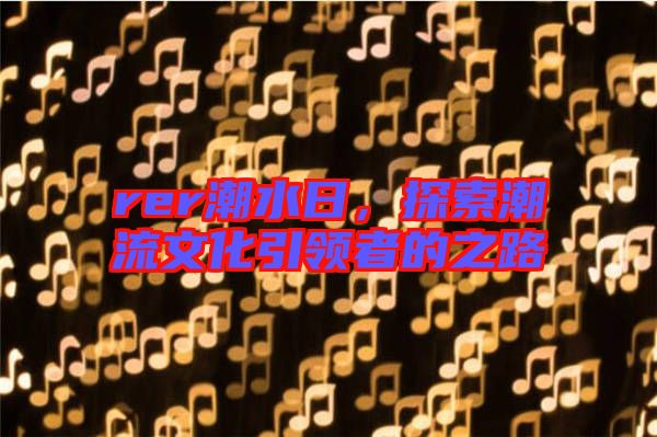 rer潮水日，探索潮流文化引領(lǐng)者的之路