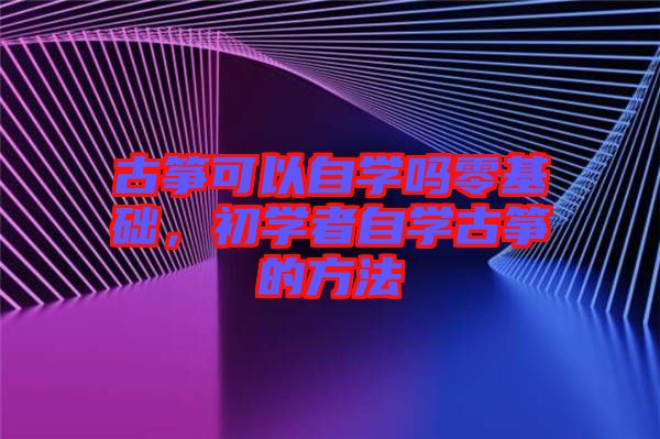 古箏可以自學嗎零基礎,初學者自學古箏的方法