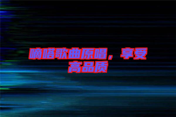 嘀嗒歌曲原唱,享受高品質