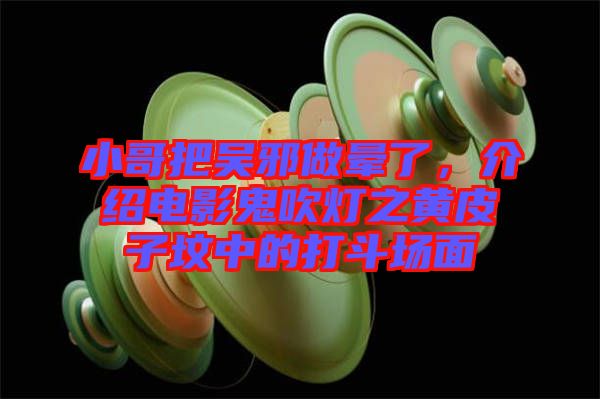 小哥把吳邪做暈了,介紹電影鬼吹燈之黃皮子墳中的打斗場面