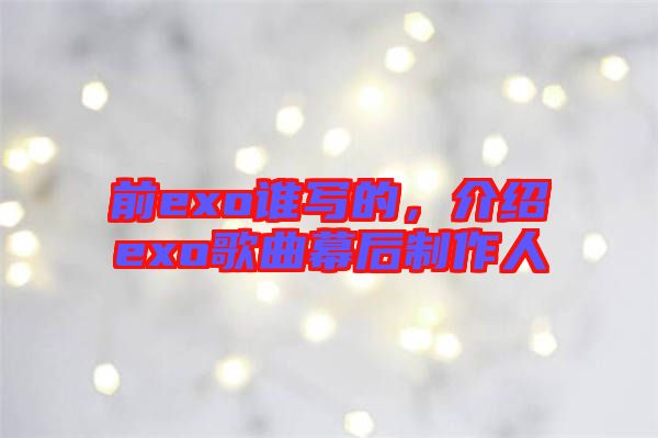 前exo誰(shuí)寫(xiě)的,介紹exo歌曲幕后制作人