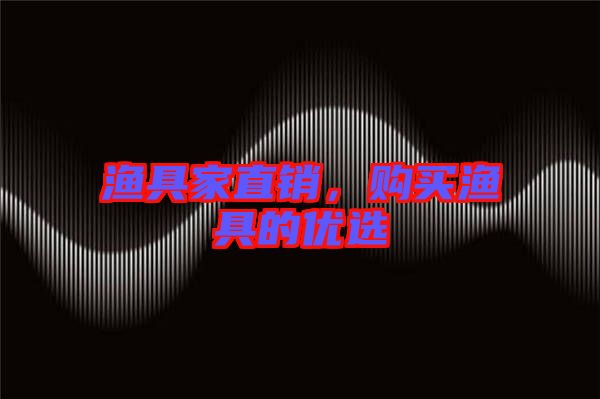 漁具家直銷，購(gòu)買漁具的優(yōu)選