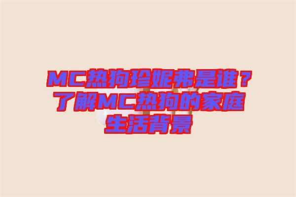 MC熱狗珍妮弗是誰(shuí)?了解MC熱狗的家庭生活背景