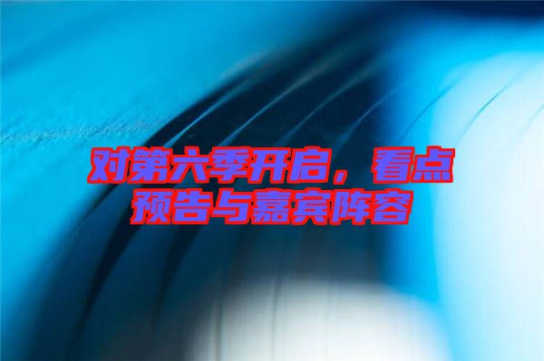 對第六季開啟,看點預告與嘉賓陣容