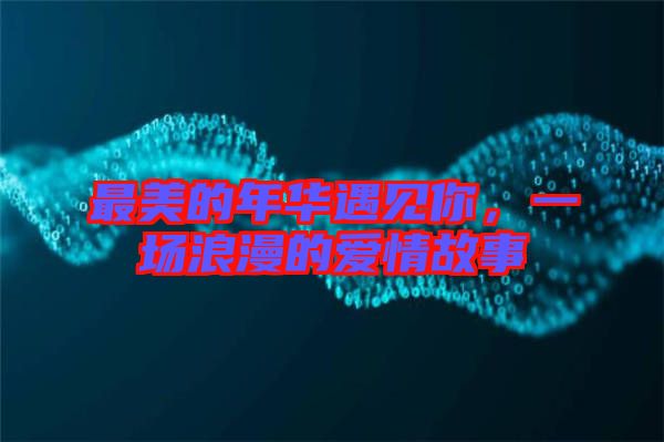 最美的年華遇見你,一場浪漫的愛情故事