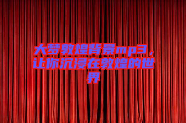 大夢敦煌背景mp3,讓你沉浸在敦煌的世界