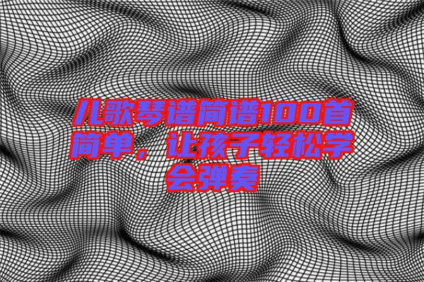 兒歌琴譜簡譜100首簡單,讓孩子輕松學會彈奏