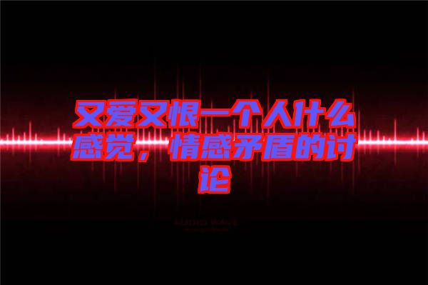 又愛又恨一個人什么感覺,情感矛盾的討論