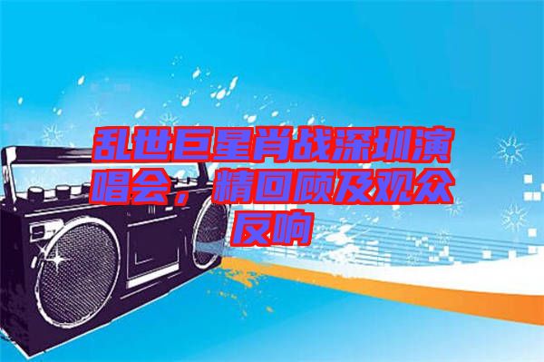 亂世巨星肖戰深圳演唱會,精回顧及觀眾反響