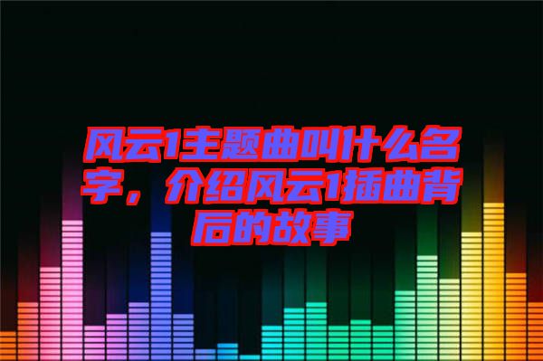 風云1主題曲叫什么名字,介紹風云1插曲背后的故事