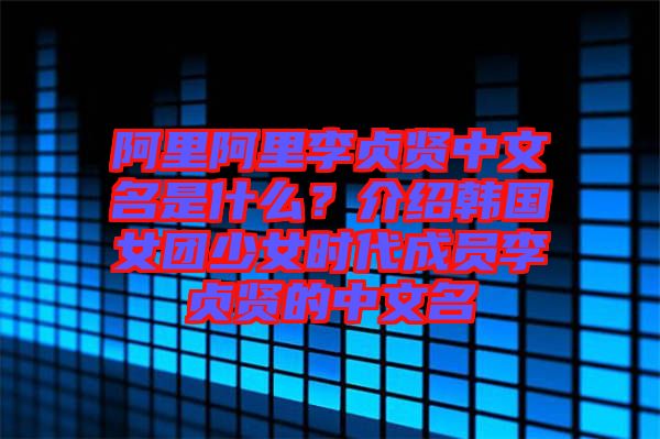 阿里阿里李貞賢中文名是什么?介紹韓國女團少女時代成員李貞賢的中文名