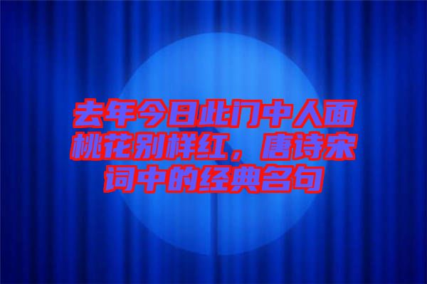 去年今日此門中人面桃花別樣紅,唐詩宋詞中的經典名句