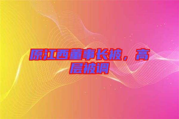 原江西董事長被，高層被調