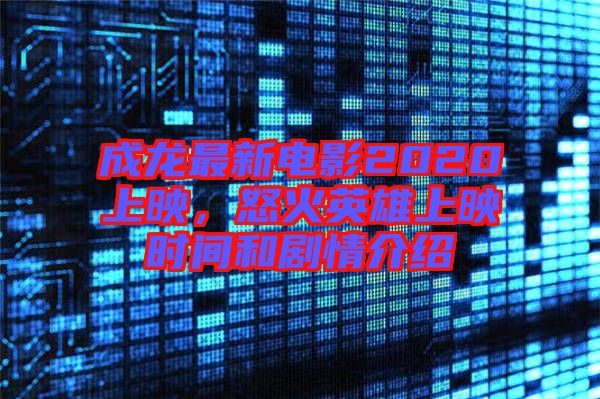 成龍最新電影2020上映,怒火英雄上映時間和劇情介紹