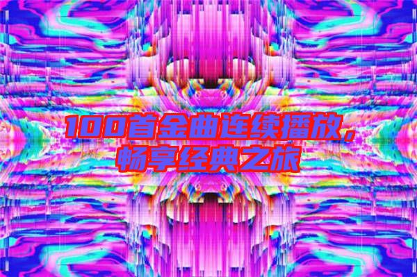 100首金曲連續(xù)播放，暢享經(jīng)典之旅