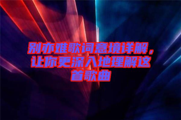 別亦難歌詞意境詳解，讓你更深入地理解這首歌曲