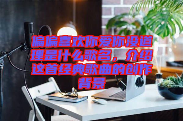 偏偏喜歡你愛你沒道理是什么歌名，介紹這首經典歌曲的創作背景