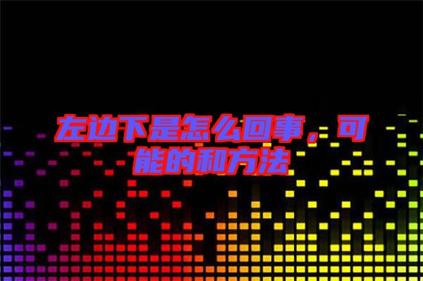 左邊下是怎么回事,可能的和方法