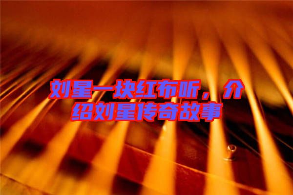 劉星一塊紅布聽,介紹劉星傳奇故事