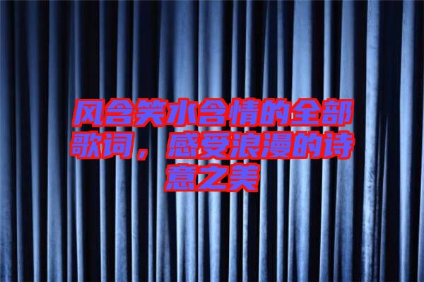風含笑水含情的全部歌詞,感受浪漫的詩意之美