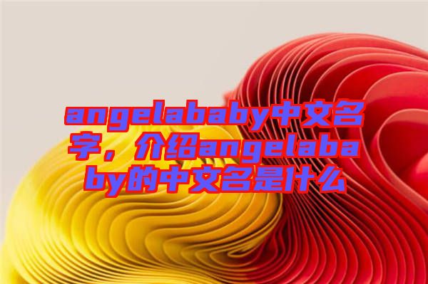 angelababy中文名字，介紹angelababy的中文名是什么