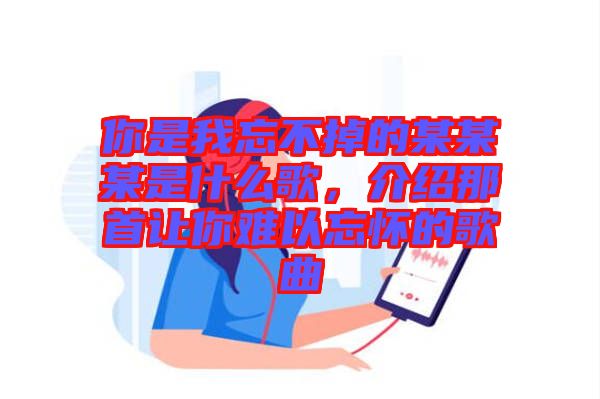 你是我忘不掉的某某某是什么歌,介紹那首讓你難以忘懷的歌曲
