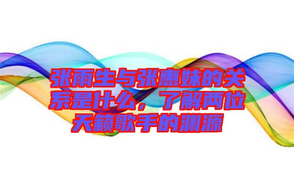 張雨生與張惠妹的關系是什么，了解兩位天籟歌手的淵源