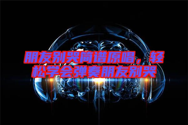 朋友別哭簡譜原唱,輕松學(xué)會彈奏朋友別哭