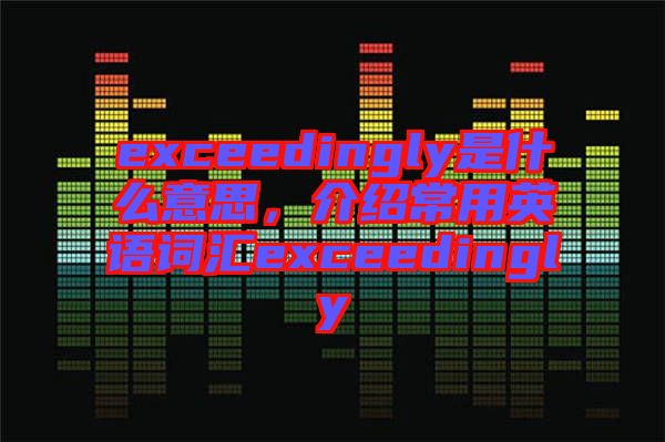 exceedingly是什么意思,介紹常用英語詞匯exceedingly