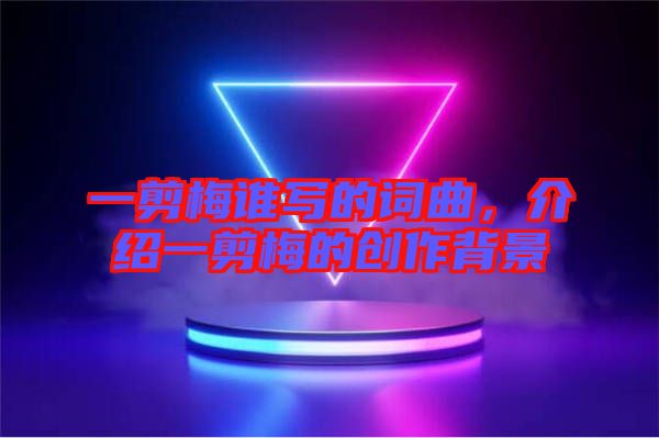 一剪梅誰寫的詞曲，介紹一剪梅的創作背景