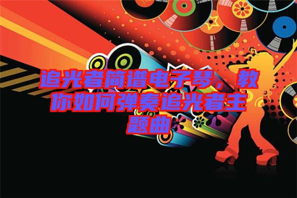 追光者簡譜電子琴,教你如何彈奏追光者主題曲