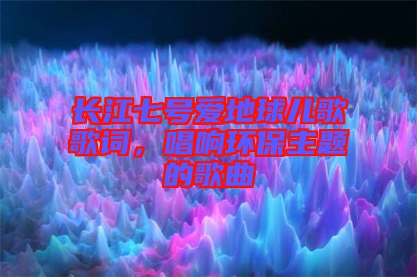 長江七號愛地球兒歌歌詞,唱響環保主題的歌曲