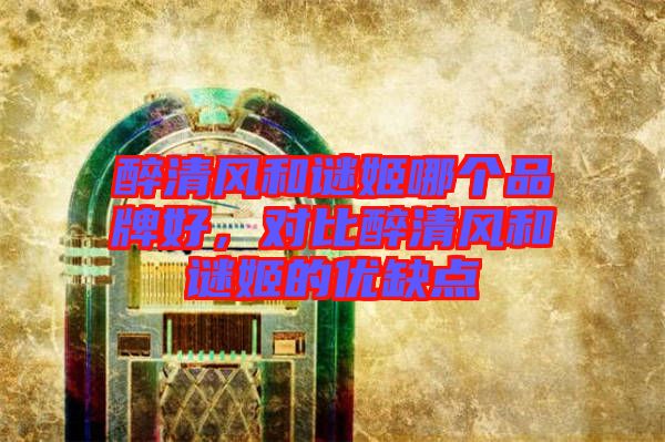 醉清風和謎姬哪個品牌好,對比醉清風和謎姬的優缺點