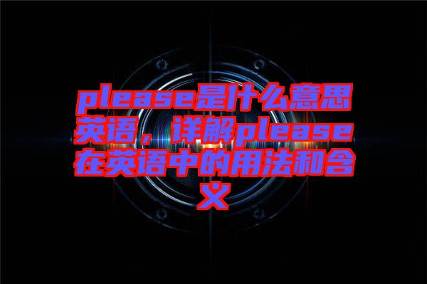 please是什么意思英語,詳解please在英語中的用法和含義