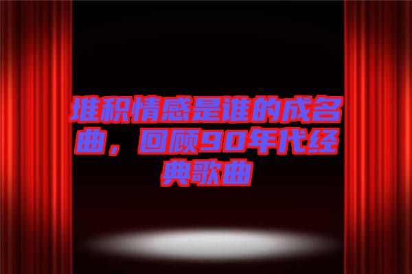 堆積情感是誰的成名曲,回顧90年代經典歌曲