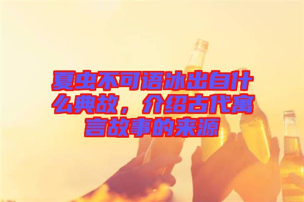 夏蟲不可語冰出自什么典故,介紹古代寓言故事的來源