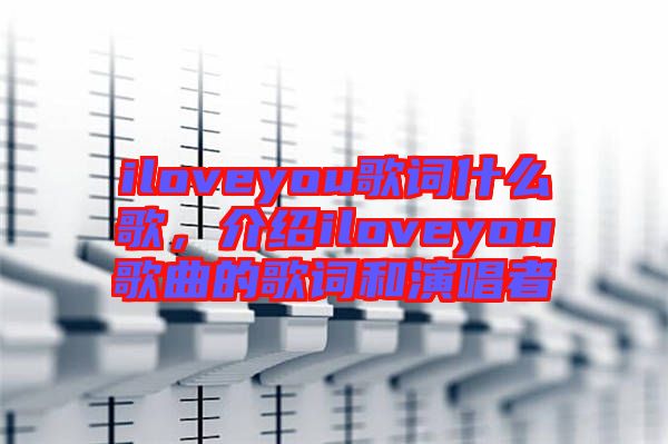 iloveyou歌詞什么歌，介紹iloveyou歌曲的歌詞和演唱者