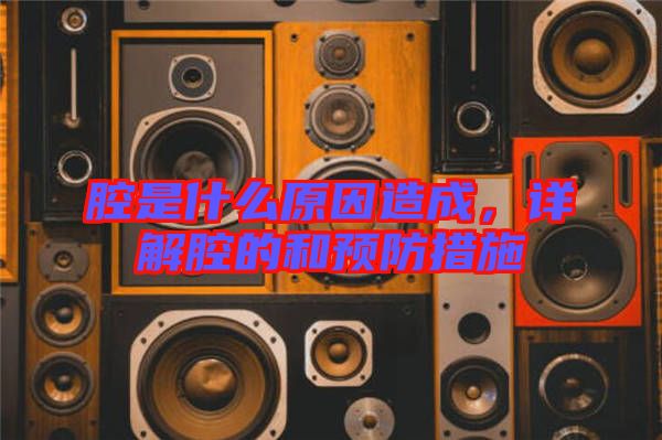 腔是什么原因造成,詳解腔的和預防措施