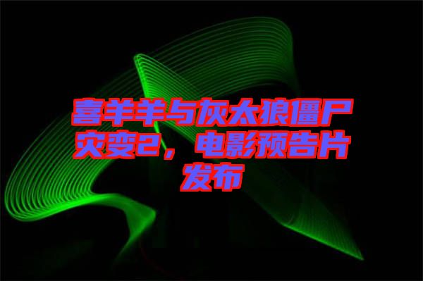 喜羊羊與灰太狼僵尸災變2，電影預告片發布
