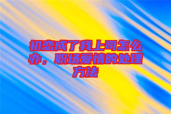 初戀成了我上司怎么辦,職場愛情的處理方法