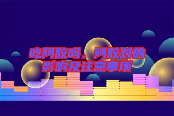 吃阿膠嗎,阿膠對的影響及注意事項