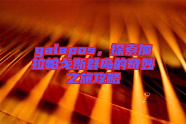 galapos,探索加拉帕戈斯群島的奇妙之旅攻略