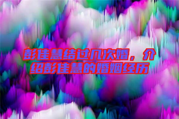 彭佳慧結過幾次婚,介紹彭佳慧的婚姻經歷