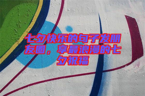 七夕快樂的句子發朋友圈，享最浪漫的七夕祝福