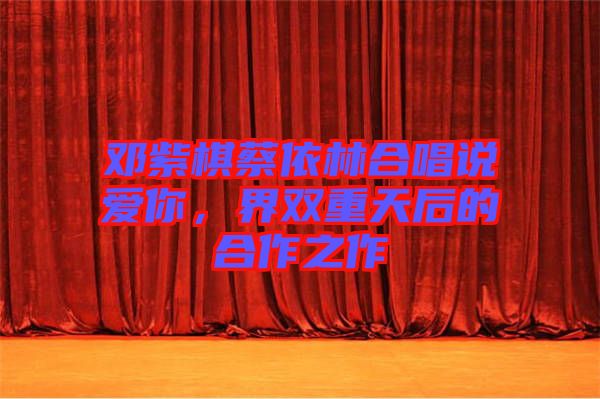 鄧紫棋蔡依林合唱說愛你,界雙重天后的合作之作