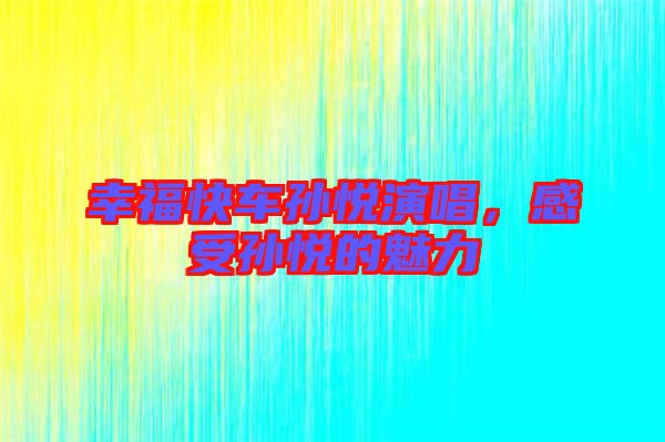 幸福快車孫悅演唱,感受孫悅的魅力