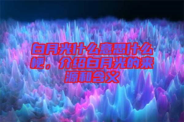 白月光什么意思什么梗,介紹白月光的來源和含義