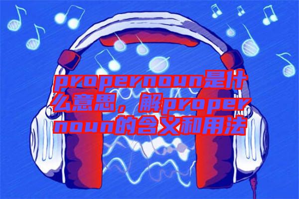 propernoun是什么意思,解propernoun的含義和用法
